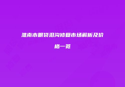 淮南市眼袋泪沟修复市场解析及价格一览