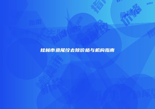 桂林市鱼尾纹去除价格与机构指南