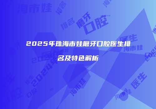 2025年珠海市娃磨牙口腔医生排名及特色解析
