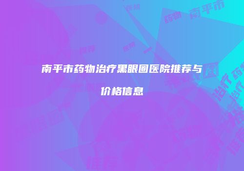 南平市药物治疗黑眼圈医院推荐与价格信息