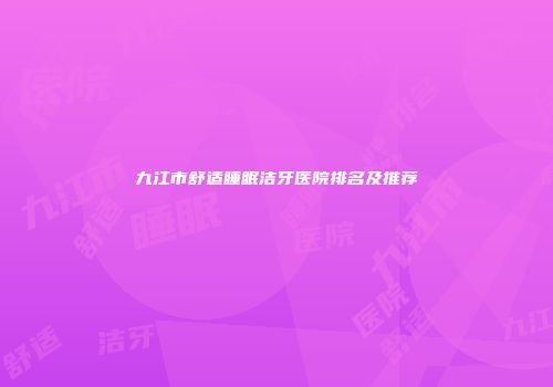 九江市舒适睡眠洁牙医院排名及推荐