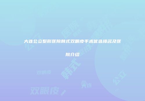 大连公立整形医院韩式双眼皮手术优选排名及医院介绍