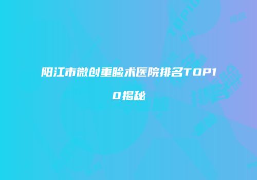 阳江市微创重睑术医院排名TOP10揭秘