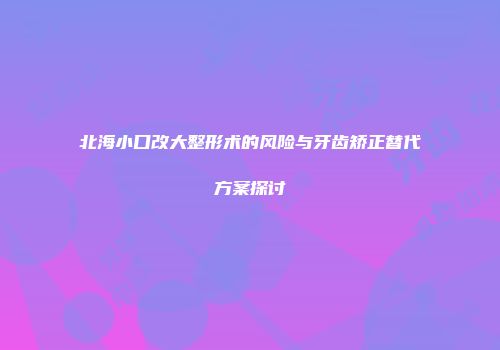 北海小口改大整形术的风险与牙齿矫正替代方案探讨