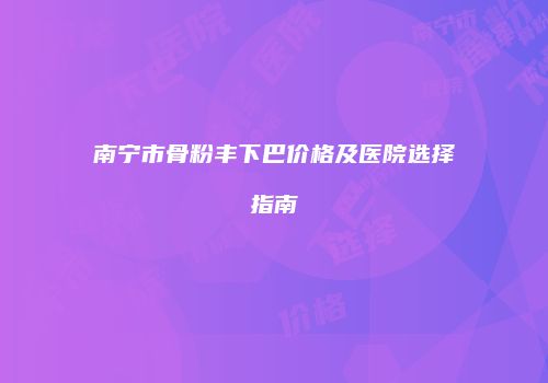 南宁市骨粉丰下巴价格及医院选择指南
