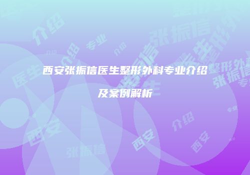 西安张振信医生整形外科专业介绍及案例解析