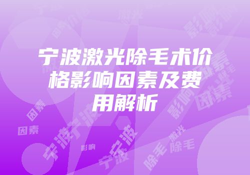 宁波激光除毛术价格影响因素及费用解析