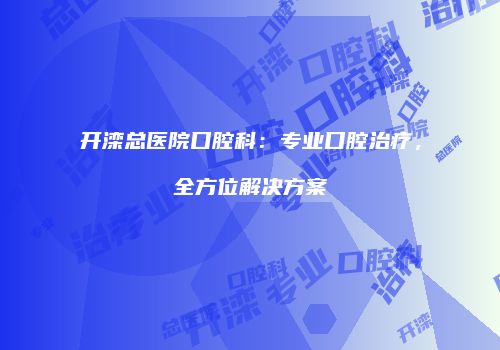 开滦总医院口腔科：专业口腔治疗，全方位解决方案