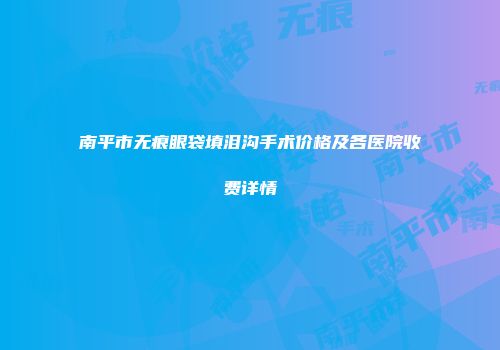 南平市无痕眼袋填泪沟手术价格及各医院收费详情