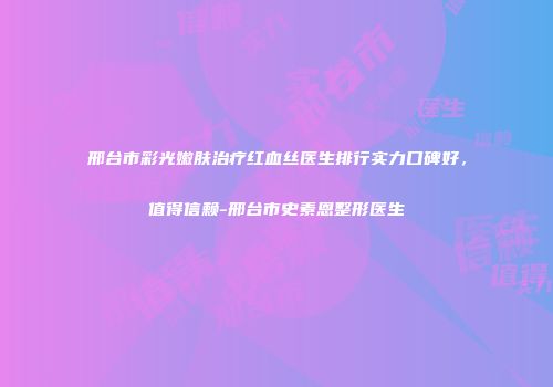 邢台市彩光嫩肤治疗红血丝医生排行实力口碑好，值得信赖-邢台市史素恩整形医生