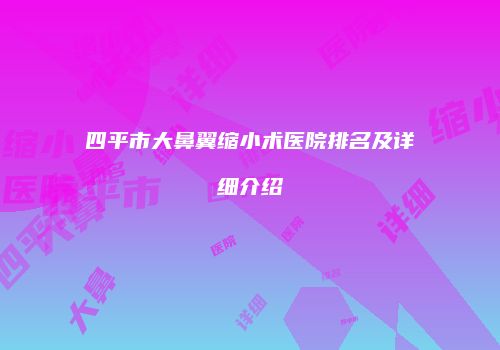 四平市大鼻翼缩小术医院排名及详细介绍