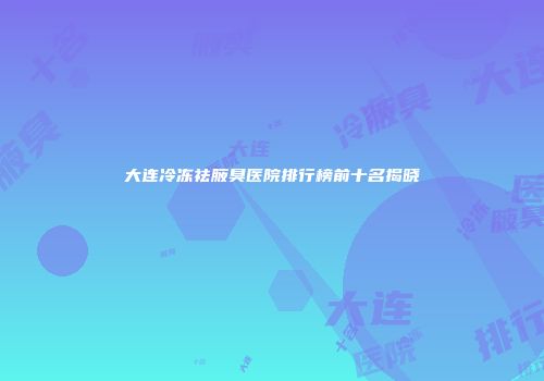 大连冷冻祛腋臭医院排行榜前十名揭晓