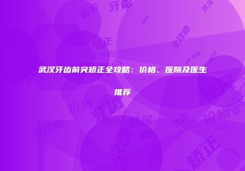 武汉牙齿前突矫正全攻略：价格、医院及医生推荐