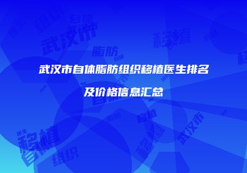 武汉市自体脂肪组织移植医生排名及价格信息汇总