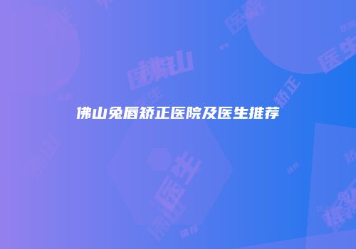 佛山兔唇矫正医院及医生推荐