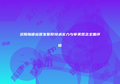 资阳陈德裕医生整形技术实力与审美观念全面评估