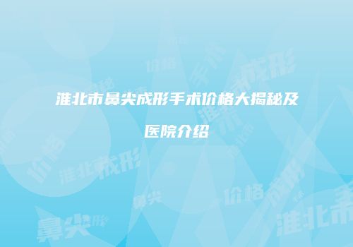 淮北市鼻尖成形手术价格大揭秘及医院介绍
