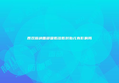 西双版纳面部吸脂溶脂对胎儿有影响吗