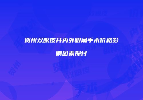 贺州双眼皮开内外眼角手术价格影响因素探讨