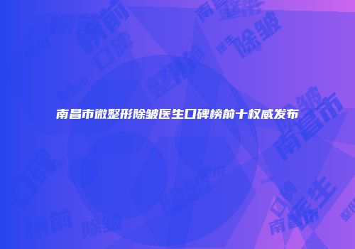 南昌市微整形除皱医生口碑榜前十权威发布