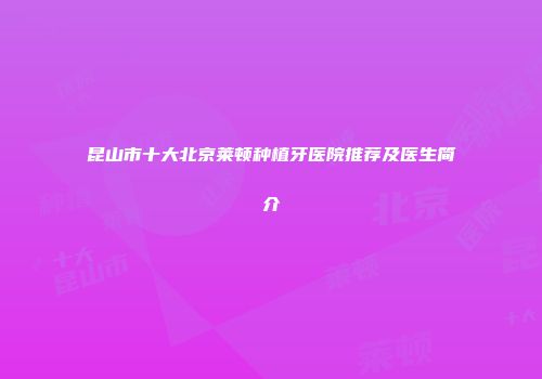 昆山市十大北京莱顿种植牙医院推荐及医生简介