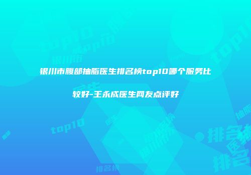 银川市腹部抽脂医生排名榜top10哪个服务比较好-王永成医生网友点评好