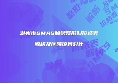 滁州市SMAS除皱整形科价格表解析及医院项目对比