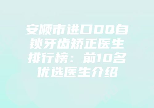 安顺市进口DQ自锁牙齿矫正医生排行榜：前10名优选医生介绍