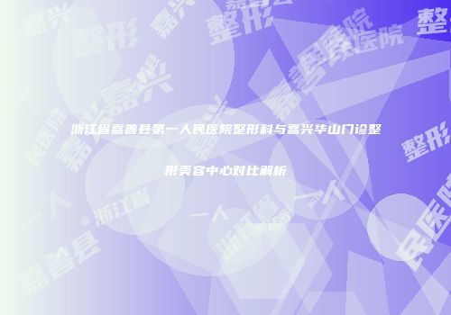 浙江省嘉善县第一人民医院整形科与嘉兴华山门诊整形美容中心对比解析