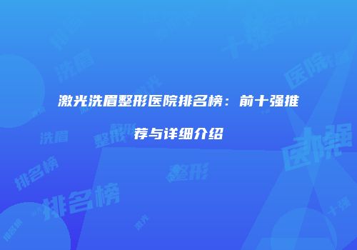 激光洗眉整形医院排名榜：前十强推荐与详细介绍