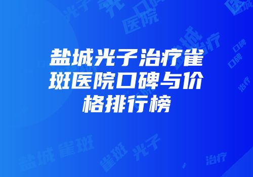盐城光子治疗雀斑医院口碑与价格排行榜