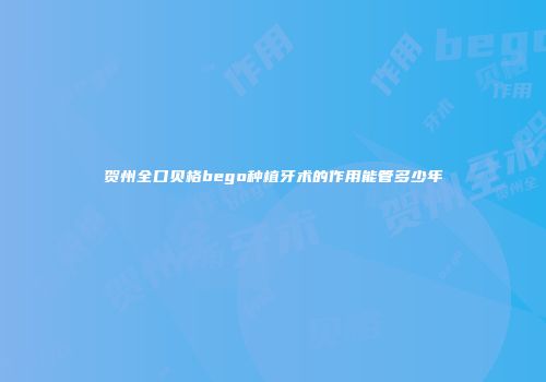 贺州全口贝格bego种植牙术的作用能管多少年