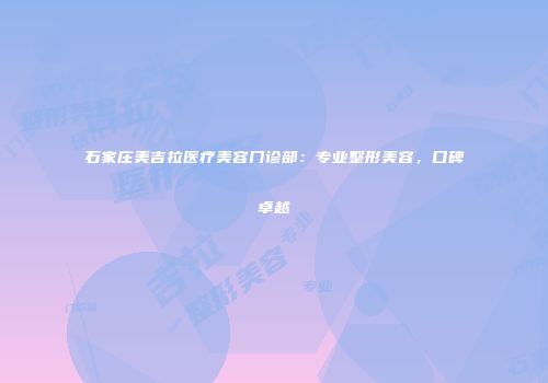 石家庄美吉拉医疗美容门诊部：专业整形美容，口碑卓越