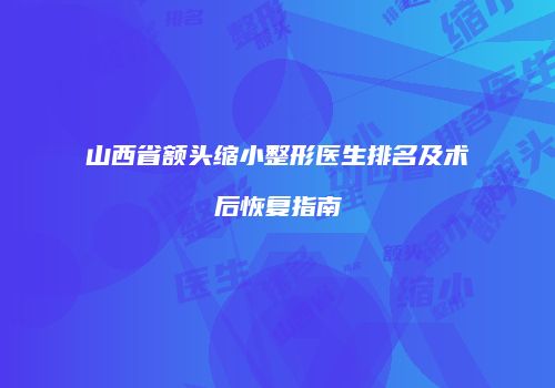 山西省额头缩小整形医生排名及术后恢复指南