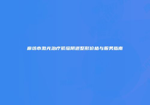 廊坊市激光治疗紧缩阴道整形价格与服务指南