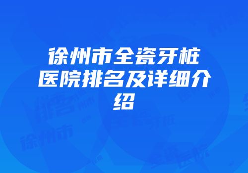徐州市全瓷牙桩医院排名及详细介绍