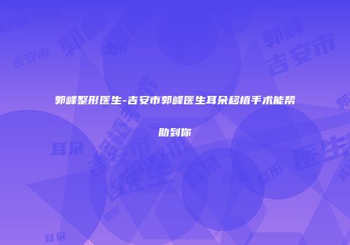 郭峰整形医生-吉安市郭峰医生耳朵移植手术能帮助到你