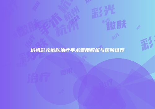 杭州彩光嫩肤治疗手术费用解析与医院推荐
