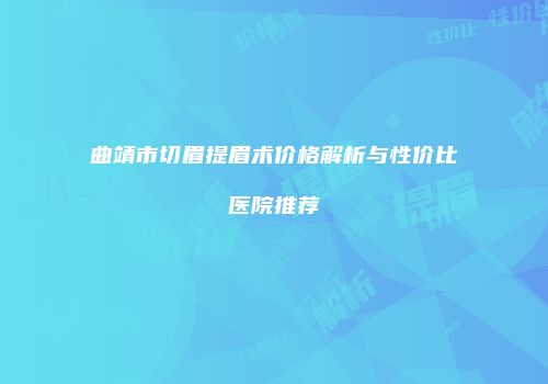 曲靖市切眉提眉术价格解析与性价比医院推荐