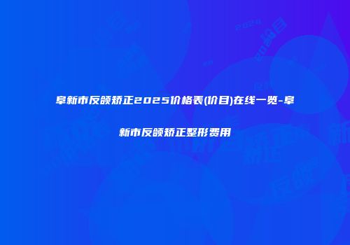 阜新市反颌矫正2025价格表(价目)在线一览-阜新市反颌矫正整形费用