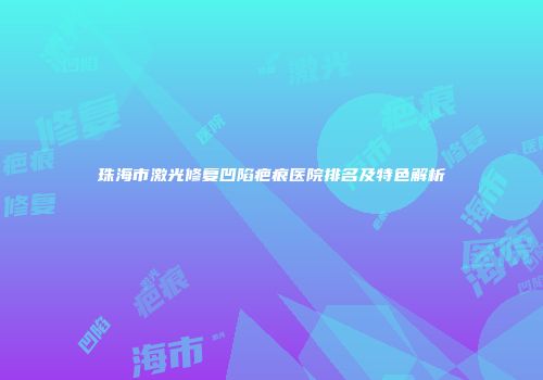 珠海市激光修复凹陷疤痕医院排名及特色解析