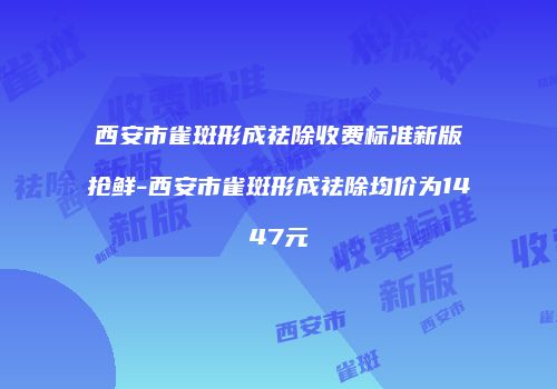 西安市雀斑形成祛除收费标准新版抢鲜-西安市雀斑形成祛除均价为1447元