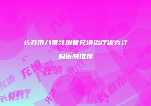 长春市八家牙根管充填治疗优秀牙科医院推荐