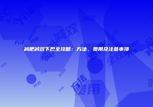 减肥减双下巴全攻略：方法、费用及注意事项