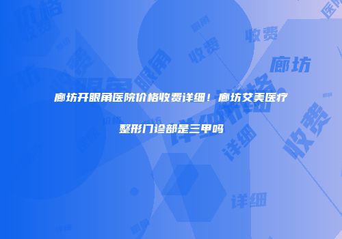 廊坊开眼角医院价格收费详细！廊坊艾美医疗整形门诊部是三甲吗