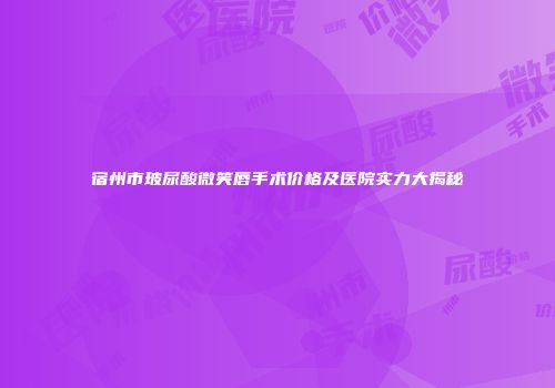 宿州市玻尿酸微笑唇手术价格及医院实力大揭秘
