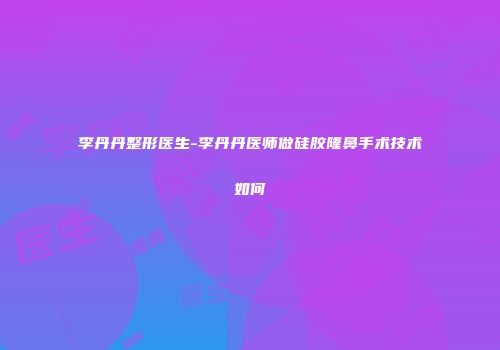 李丹丹整形医生-李丹丹医师做硅胶隆鼻手术技术如何