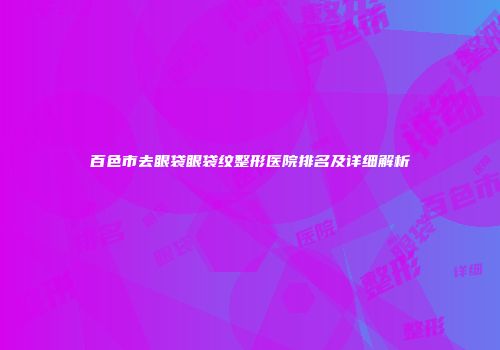 百色市去眼袋眼袋纹整形医院排名及详细解析