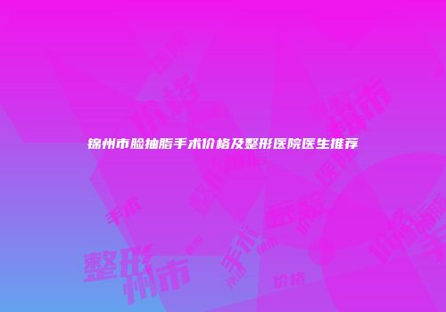 锦州市脸抽脂手术价格及整形医院医生推荐