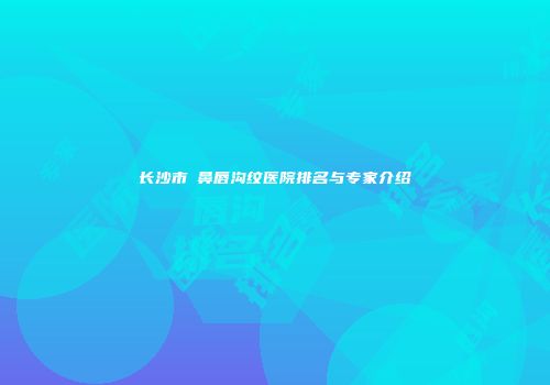 长沙市袪鼻唇沟纹医院排名与专家介绍
